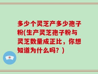 多少个灵芝产多少孢子粉(生产灵芝孢子粉与灵芝数量成正比，你想知道为什么吗？)