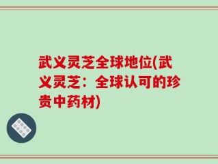 武义灵芝全球地位(武义灵芝：全球认可的珍贵中药材)