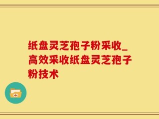 纸盘灵芝孢子粉采收_高效采收纸盘灵芝孢子粉技术