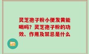 灵芝孢子粉小便发黄能喝吗？灵芝孢子粉的功效、作用及禁忌是什么