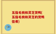 五指毛桃和灵芝煲鸭(五指毛桃和灵芝的煲鸭佳肴)
