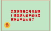 灵芝多糖是否升高血糖？糖尿病人能不能吃灵芝粉会不会太补了
