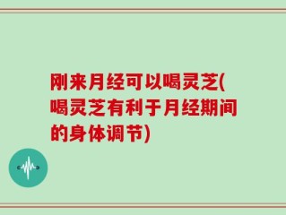 刚来月经可以喝灵芝(喝灵芝有利于月经期间的身体调节)