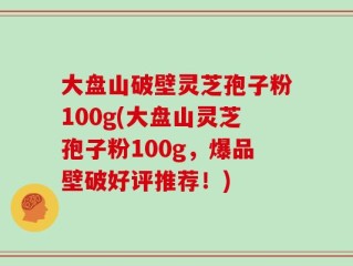 大盘山破壁灵芝孢子粉100g(大盘山灵芝孢子粉100g，爆品壁破好评推荐！)
