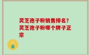 灵芝孢子粉销售排名？灵芝孢子粉哪个牌子正宗