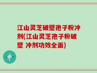 江山灵芝破壁孢子粉冲剂(江山灵芝孢子粉破壁 冲剂功效全面)