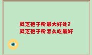 灵芝孢子粉最大好处？灵芝孢子粉怎么吃最好