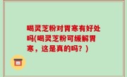 喝灵芝粉对胃寒有好处吗(喝灵芝粉可缓解胃寒，这是真的吗？)