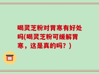 喝灵芝粉对胃寒有好处吗(喝灵芝粉可缓解胃寒，这是真的吗？)