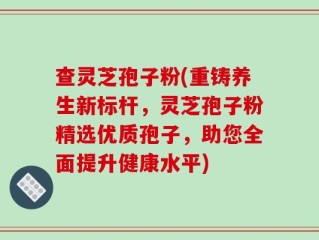 查灵芝孢子粉(重铸养生新标杆，灵芝孢子粉精选优质孢子，助您全面提升健康水平)