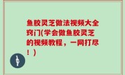 鱼胶灵芝做法视频大全窍门(学会做鱼胶灵芝的视频教程，一网打尽！)