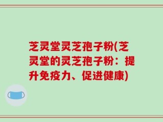 芝灵堂灵芝孢子粉(芝灵堂的灵芝孢子粉：提升免疫力、促进健康)