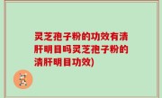 灵芝孢子粉的功效有清肝明目吗灵芝孢子粉的清肝明目功效)