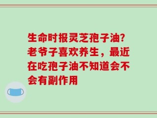 生命时报灵芝孢子油？老爷子喜欢养生，最近在吃孢子油不知道会不会有副作用
