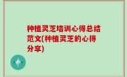 种植灵芝培训心得总结范文(种植灵芝的心得分享)