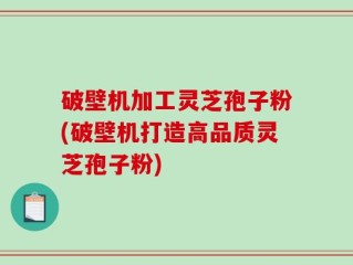 破壁机加工灵芝孢子粉(破壁机打造高品质灵芝孢子粉)