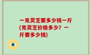 一克灵芝要多少钱一斤(克灵芝价格多少？一斤要多少钱)