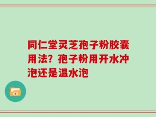 同仁堂灵芝孢子粉胶囊用法？孢子粉用开水冲泡还是温水泡