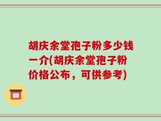 胡庆余堂孢子粉多少钱一介(胡庆余堂孢子粉价格公布，可供参考)
