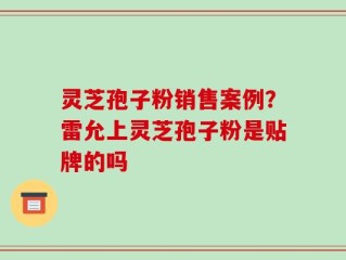 灵芝孢子粉销售案例？雷允上灵芝孢子粉是贴牌的吗