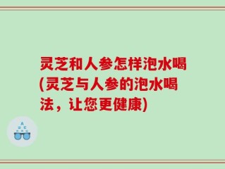 灵芝和人参怎样泡水喝(灵芝与人参的泡水喝法，让您更健康)