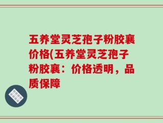 五养堂灵芝孢子粉胶襄价格(五养堂灵芝孢子粉胶襄：价格透明，品质保障