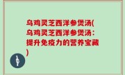 乌鸡灵芝西洋参煲汤(乌鸡灵芝西洋参煲汤：提升免疫力的营养宝藏)