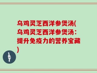 乌鸡灵芝西洋参煲汤(乌鸡灵芝西洋参煲汤：提升免疫力的营养宝藏)
