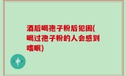 酒后喝孢子粉后犯困(喝过孢子粉的人会感到嗜眠)