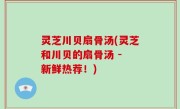 灵芝川贝扇骨汤(灵芝和川贝的扇骨汤 - 新鲜热荐！)