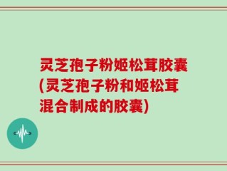 灵芝孢子粉姬松茸胶囊(灵芝孢子粉和姬松茸混合制成的胶囊)
