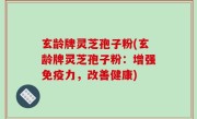 玄龄牌灵芝孢子粉(玄龄牌灵芝孢子粉：增强免疫力，改善健康)