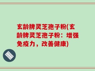玄龄牌灵芝孢子粉(玄龄牌灵芝孢子粉：增强免疫力，改善健康)