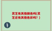 灵芝有其他颜色吗(灵芝还有其他色彩吗？)