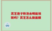 灵芝孢子粉泡水喝能祛斑吗？灵芝怎么做面膜