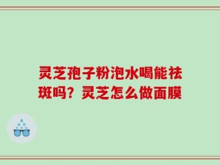 灵芝孢子粉泡水喝能祛斑吗？灵芝怎么做面膜