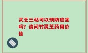 灵芝三萜可以预防癌症吗？请问竹灵芝药用价值