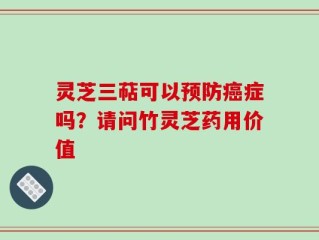 灵芝三萜可以预防癌症吗？请问竹灵芝药用价值