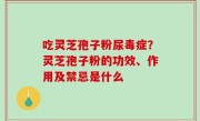 吃灵芝孢子粉尿毒症？灵芝孢子粉的功效、作用及禁忌是什么