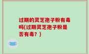 过期的灵芝孢子粉有毒吗(过期灵芝孢子粉是否有毒？)