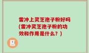 雷冲上灵芝孢子粉好吗(雷冲灵芝孢子粉的功效和作用是什么？)