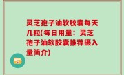 灵芝孢子油软胶囊每天几粒(每日用量：灵芝孢子油软胶囊推荐摄入量简介)