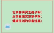 北京林海灵芝孢子粉(北京林海灵芝孢子粉：健康生活的必备佳品)