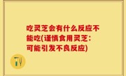吃灵芝会有什么反应不能吃(谨慎食用灵芝：可能引发不良反应)