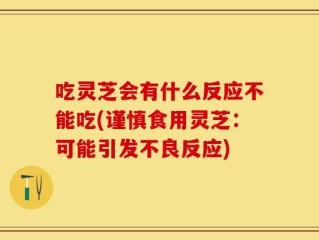 吃灵芝会有什么反应不能吃(谨慎食用灵芝：可能引发不良反应)