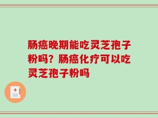 肠癌晚期能吃灵芝孢子粉吗？肠癌化疗可以吃灵芝孢子粉吗