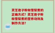 灵芝孢子粉和雪梨煮的正确方式？灵芝孢子粉和雪梨煮的营养功效及制作方法？