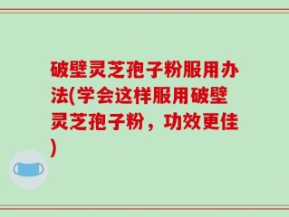 破壁灵芝孢子粉服用办法(学会这样服用破壁灵芝孢子粉，功效更佳)