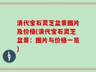 清代宝石灵芝盆景图片及价格(清代宝石灵芝盆景：图片与价格一览)