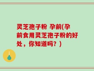灵芝孢子粉 孕前(孕前食用灵芝孢子粉的好处，你知道吗？)